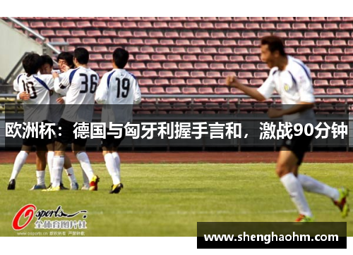 欧洲杯：德国与匈牙利握手言和，激战90分钟