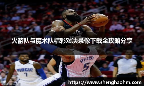 火箭队与魔术队精彩对决录像下载全攻略分享